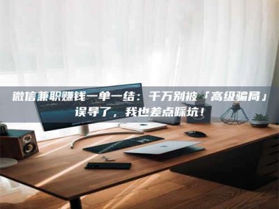 眉山微信兼职赚钱一单一结：千万别被「高级骗局」误导了，我也差点踩坑！