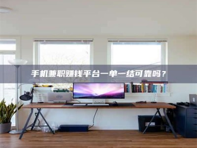 眉山手机兼职赚钱平台一单一结可靠吗？