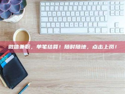 眉山微信兼职，单笔结算！随时随地，点击上岗！