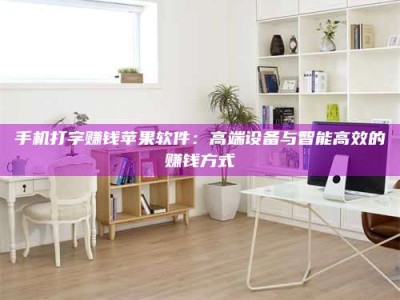 眉山手机打字赚钱苹果软件：高端设备与智能高效的赚钱方式