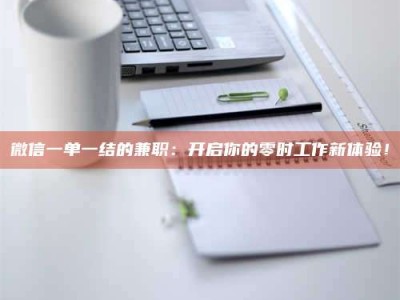 眉山微信一单一结的兼职：开启你的零时工作新体验！