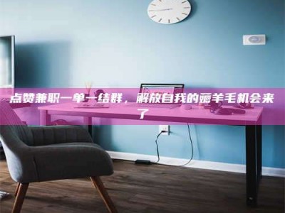 眉山点赞兼职一单一结群，解放自我的薅羊毛机会来了