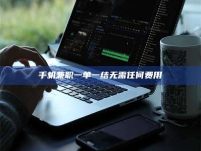 眉山手机兼职一单一结无需任何费用