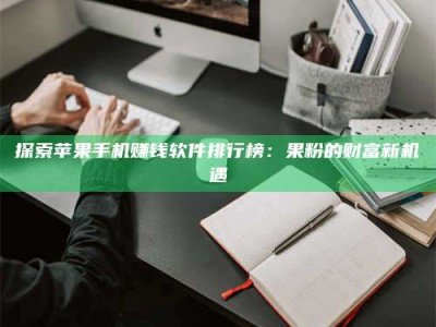 眉山探索苹果手机赚钱软件排行榜：果粉的财富新机遇