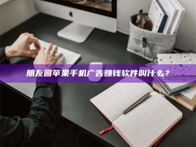眉山朋友圈苹果手机广告赚钱软件叫什么？