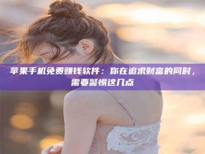 眉山苹果手机免费赚钱软件：你在追求财富的同时，需要警惕这几点