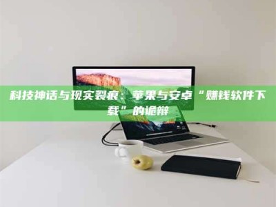 眉山科技神话与现实裂痕：苹果与安卓“赚钱软件下载”的诡辩