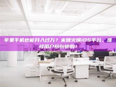 眉山苹果手机也能月入过万？米赚火爆iOS平台，难怪用户纷纷抢购！