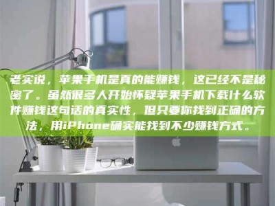 眉山老实说，苹果手机是真的能赚钱，这已经不是秘密了。虽然很多人开始怀疑苹果手机下载什么软件赚钱这句话的真实性，但只要你找到正确的方法，用iPhone确实能找到不少赚钱方式。