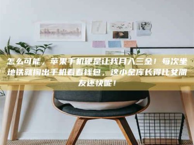 眉山怎么可能，苹果手机硬是让我月入三金！每次坐地铁就掏出手机看看钱包，这小金库长得比女朋友还快呢！