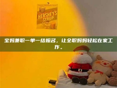 眉山宝妈兼职一单一结报名，让全职妈妈轻松在家工作。