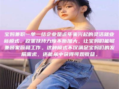 眉山宝妈兼职一单一结企业是近年来兴起的灵活就业新模式，政策扶持力度不断加大，让宝妈们能够兼顾家庭和工作。这种模式不仅满足宝妈们的发展需求，还能从中获得可观收益。